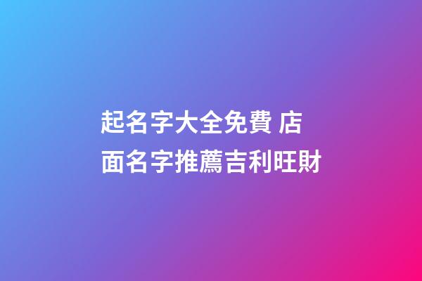 起名字大全免費 店面名字推薦吉利旺財
